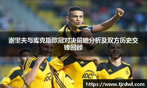 谢里夫与库克斯欧冠对决前瞻分析及双方历史交锋回顾
