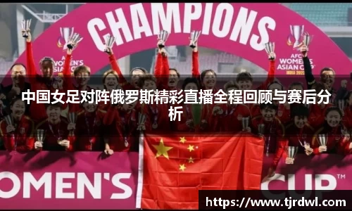 中国女足对阵俄罗斯精彩直播全程回顾与赛后分析